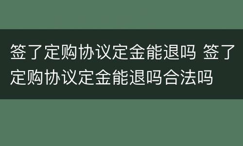 签了定购协议定金能退吗 签了定购协议定金能退吗合法吗