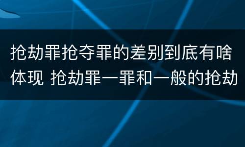 抢劫罪抢夺罪的差别到底有啥体现 抢劫罪一罪和一般的抢劫罪