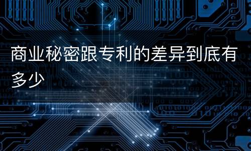 商业秘密跟专利的差异到底有多少