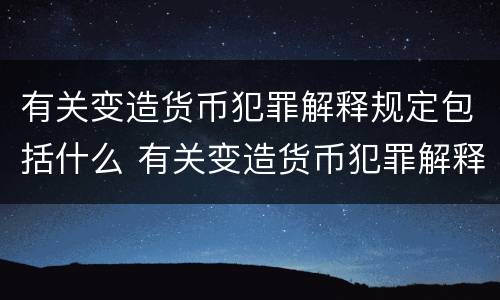 有关变造货币犯罪解释规定包括什么 有关变造货币犯罪解释规定包括什么内容