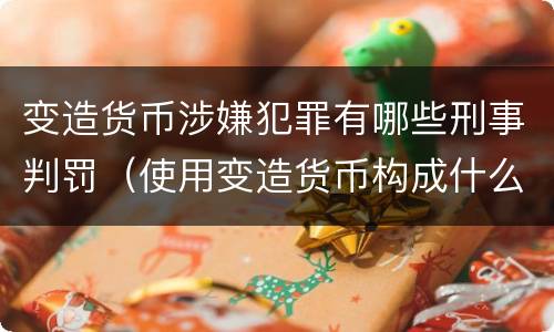 变造货币涉嫌犯罪有哪些刑事判罚（使用变造货币构成什么罪）