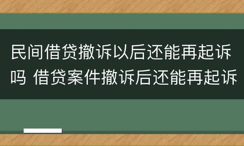民间借贷撤诉以后还能再起诉吗 借贷案件撤诉后还能再起诉吗
