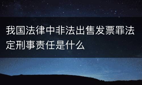 我国法律中非法出售发票罪法定刑事责任是什么