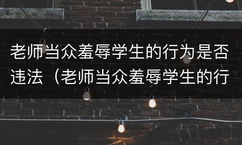 老师当众羞辱学生的行为是否违法（老师当众羞辱学生的行为是否违法了）