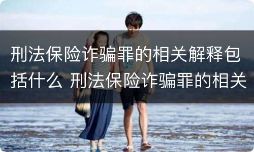 刑法保险诈骗罪的相关解释包括什么 刑法保险诈骗罪的相关解释包括什么内容