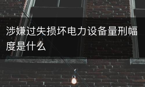 涉嫌过失损坏电力设备量刑幅度是什么
