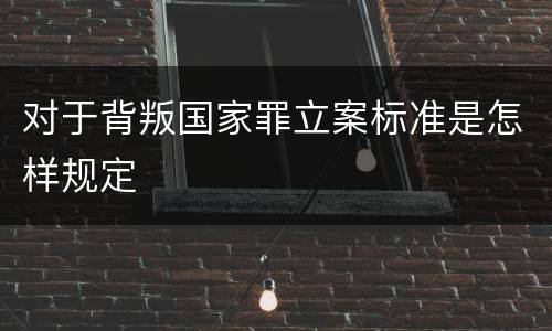 对于背叛国家罪立案标准是怎样规定