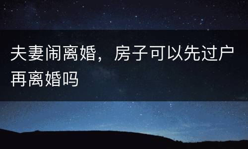 夫妻闹离婚，房子可以先过户再离婚吗
