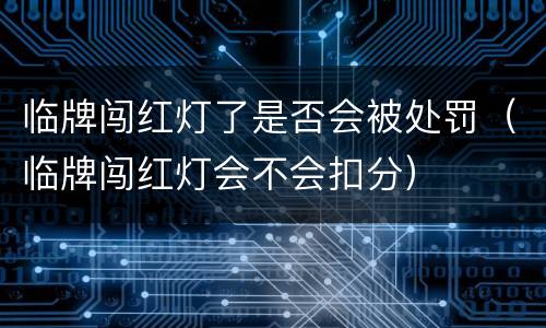 临牌闯红灯了是否会被处罚（临牌闯红灯会不会扣分）