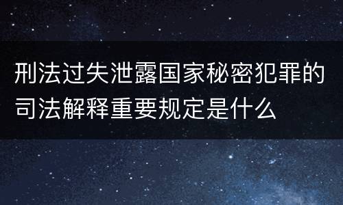 刑法过失泄露国家秘密犯罪的司法解释重要规定是什么