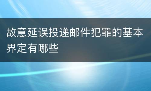故意延误投递邮件犯罪的基本界定有哪些