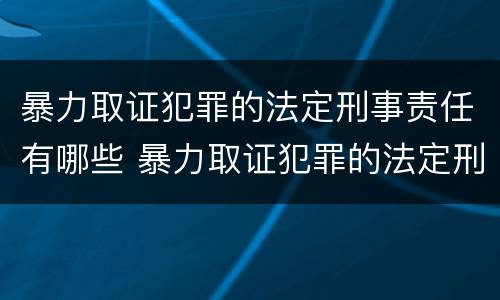 暴力取证犯罪的法定刑事责任有哪些 暴力取证犯罪的法定刑事责任有哪些条款