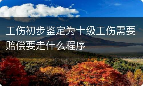 工伤初步鉴定为十级工伤需要赔偿要走什么程序