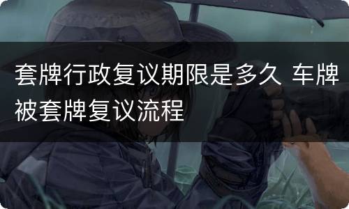 套牌行政复议期限是多久 车牌被套牌复议流程