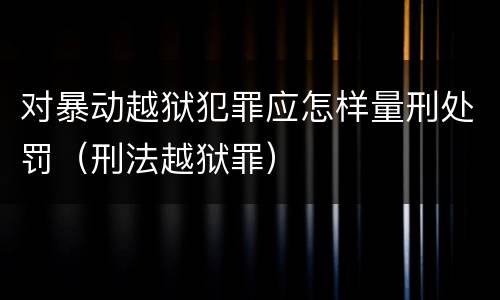 对暴动越狱犯罪应怎样量刑处罚（刑法越狱罪）