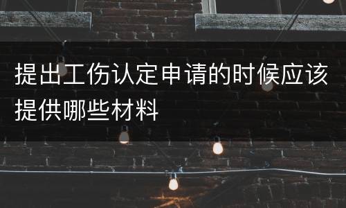 提出工伤认定申请的时候应该提供哪些材料