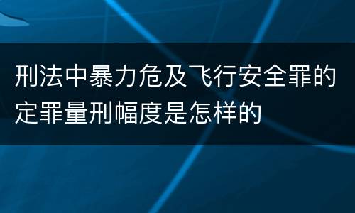 刑法中暴力危及飞行安全罪的定罪量刑幅度是怎样的
