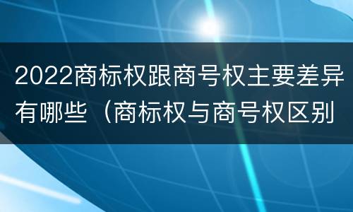 2022商标权跟商号权主要差异有哪些（商标权与商号权区别）