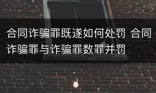 合同诈骗罪既遂如何处罚 合同诈骗罪与诈骗罪数罪并罚