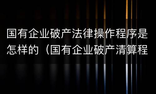 国有企业破产法律操作程序是怎样的（国有企业破产清算程序）
