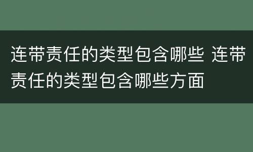 连带责任的类型包含哪些 连带责任的类型包含哪些方面
