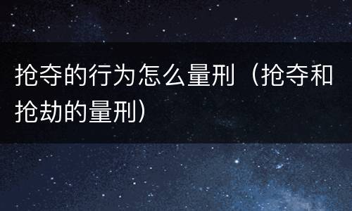 抢夺的行为怎么量刑（抢夺和抢劫的量刑）