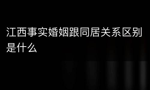 江西事实婚姻跟同居关系区别是什么