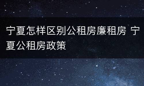 宁夏怎样区别公租房廉租房 宁夏公租房政策