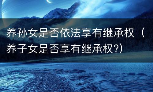 养孙女是否依法享有继承权（养子女是否享有继承权?）