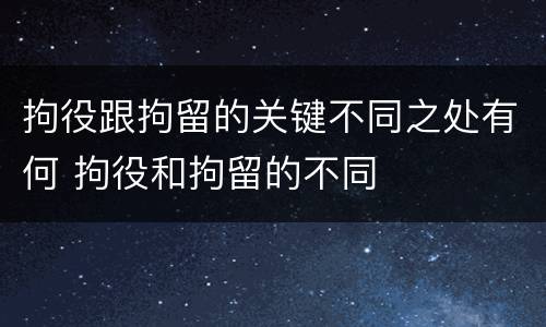 拘役跟拘留的关键不同之处有何 拘役和拘留的不同