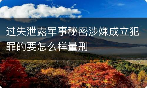 过失泄露军事秘密涉嫌成立犯罪的要怎么样量刑