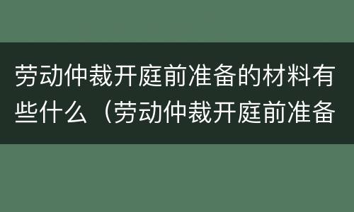劳动仲裁开庭前准备的材料有些什么（劳动仲裁开庭前准备的材料有些什么内容）