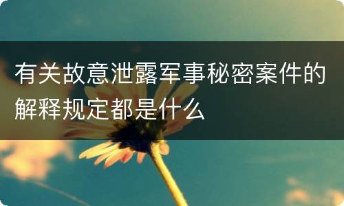 有关故意泄露军事秘密案件的解释规定都是什么