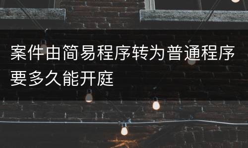 案件由简易程序转为普通程序要多久能开庭