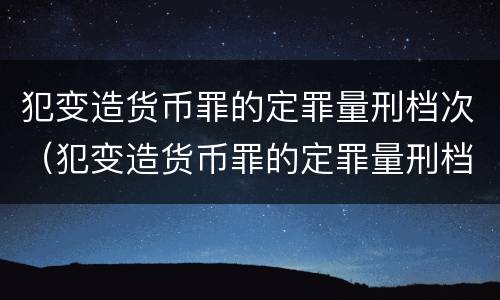犯变造货币罪的定罪量刑档次（犯变造货币罪的定罪量刑档次是多少）