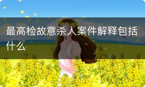 最高检故意杀人案件解释包括什么
