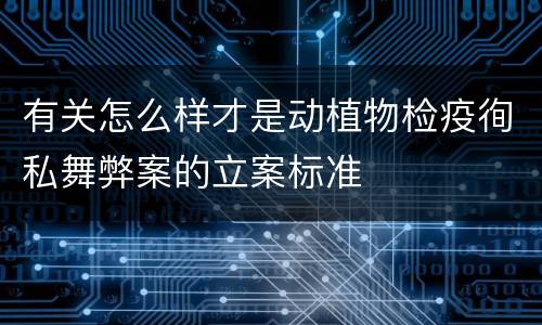 有关怎么样才是动植物检疫徇私舞弊案的立案标准