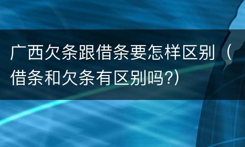 广西欠条跟借条要怎样区别（借条和欠条有区别吗?）