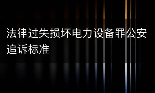 法律过失损坏电力设备罪公安追诉标准