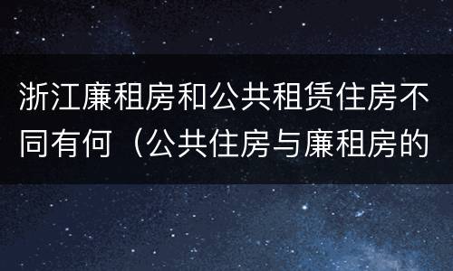 浙江廉租房和公共租赁住房不同有何（公共住房与廉租房的区别）