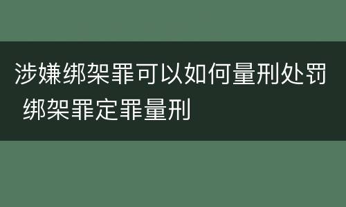 涉嫌绑架罪可以如何量刑处罚 绑架罪定罪量刑