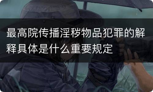 最高院传播淫秽物品犯罪的解释具体是什么重要规定