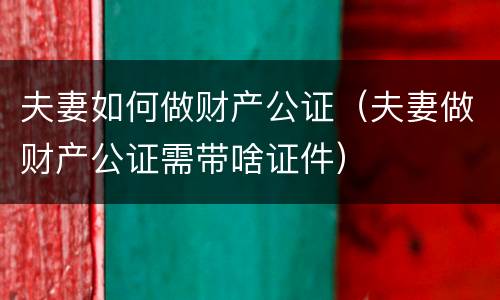 夫妻如何做财产公证（夫妻做财产公证需带啥证件）