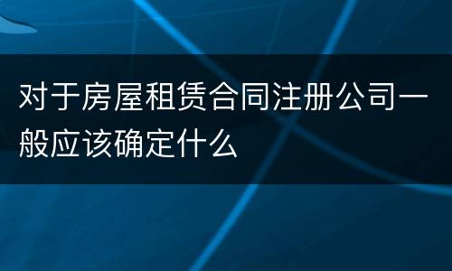 对于房屋租赁合同注册公司一般应该确定什么