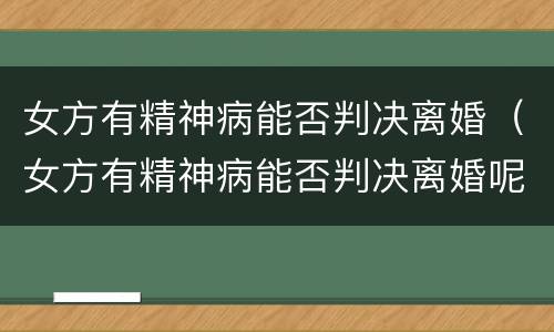 女方有精神病能否判决离婚（女方有精神病能否判决离婚呢）