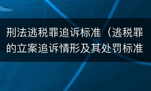 刑法逃税罪追诉标准（逃税罪的立案追诉情形及其处罚标准）