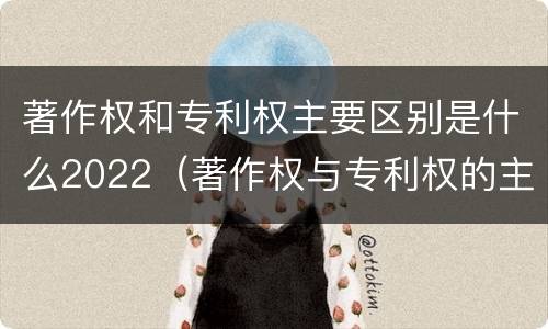 著作权和专利权主要区别是什么2022（著作权与专利权的主要区别）