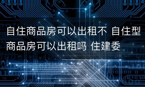 自住商品房可以出租不 自住型商品房可以出租吗 住建委