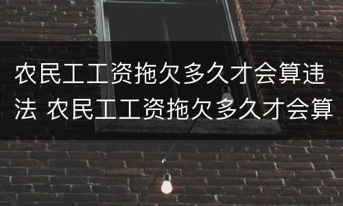 农民工工资拖欠多久才会算违法 农民工工资拖欠多久才会算违法犯罪