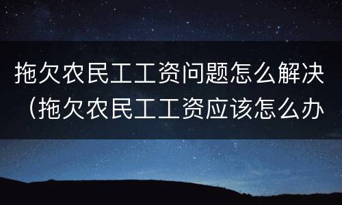 拖欠农民工工资问题怎么解决（拖欠农民工工资应该怎么办）